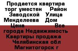 Продается квартира , торг уместен. › Район ­ Заводской › Улица ­ Менделеева › Дом ­ 13 › Цена ­ 2 150 000 - Все города Недвижимость » Квартиры продажа   . Челябинская обл.,Магнитогорск г.